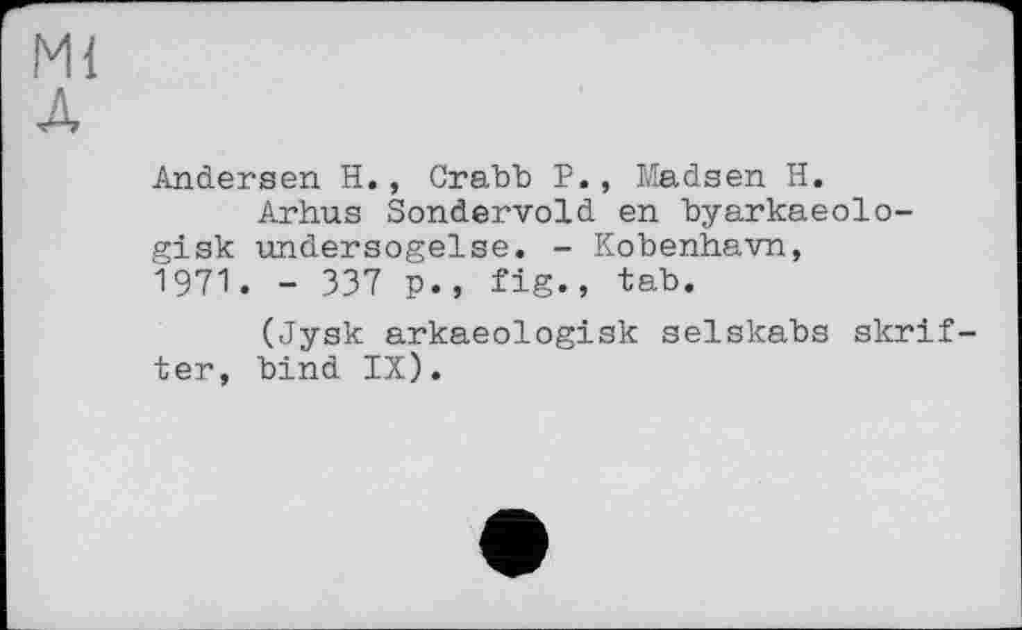 ﻿Ml A
Andersen H., СгаЪЪ P., Madsen H.
Arhus Sondervold en byarkaeolo-gisk undersogelse. - Kobenhavn, 1971. - 337 p., fig., tab.
(Jysk arkaeologisk selskabs skrif-ter, bind IX).